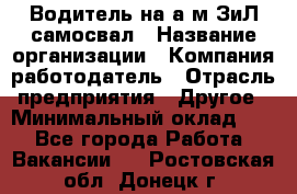 Водитель на а/м ЗиЛ самосвал › Название организации ­ Компания-работодатель › Отрасль предприятия ­ Другое › Минимальный оклад ­ 1 - Все города Работа » Вакансии   . Ростовская обл.,Донецк г.